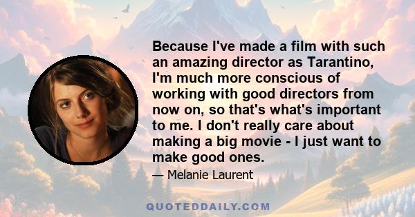 Because I've made a film with such an amazing director as Tarantino, I'm much more conscious of working with good directors from now on, so that's what's important to me. I don't really care about making a big movie - I 