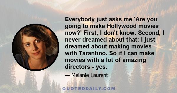 Everybody just asks me 'Are you going to make Hollywood movies now?' First, I don't know. Second, I never dreamed about that; I just dreamed about making movies with Tarantino. So if I can make movies with a lot of