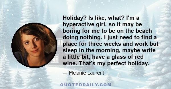 Holiday? Is like, what? I'm a hyperactive girl, so it may be boring for me to be on the beach doing nothing. I just need to find a place for three weeks and work but sleep in the morning, maybe write a little bit, have