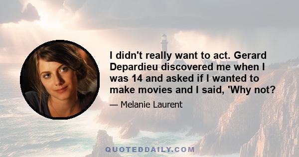 I didn't really want to act. Gerard Depardieu discovered me when I was 14 and asked if I wanted to make movies and I said, 'Why not?