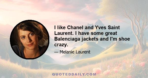 I like Chanel and Yves Saint Laurent. I have some great Balenciaga jackets and I'm shoe crazy.