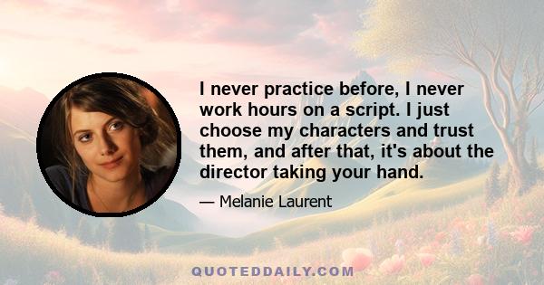 I never practice before, I never work hours on a script. I just choose my characters and trust them, and after that, it's about the director taking your hand.