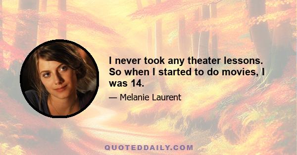 I never took any theater lessons. So when I started to do movies, I was 14.