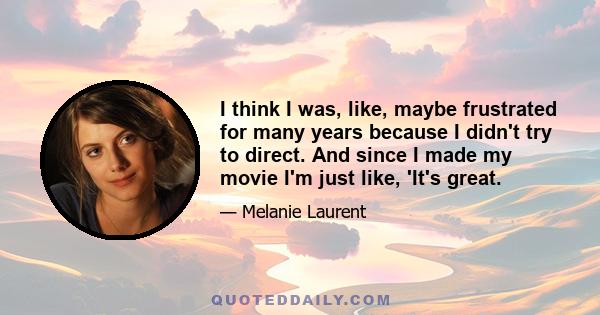 I think I was, like, maybe frustrated for many years because I didn't try to direct. And since I made my movie I'm just like, 'It's great.