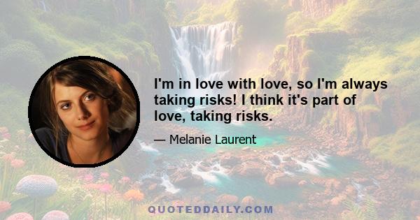 I'm in love with love, so I'm always taking risks! I think it's part of love, taking risks.