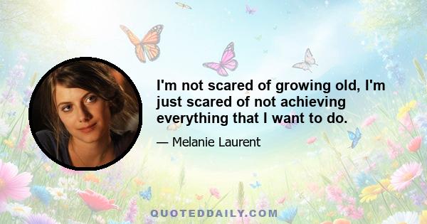 I'm not scared of growing old, I'm just scared of not achieving everything that I want to do.