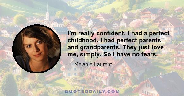 I'm really confident. I had a perfect childhood. I had perfect parents and grandparents. They just love me, simply. So I have no fears.