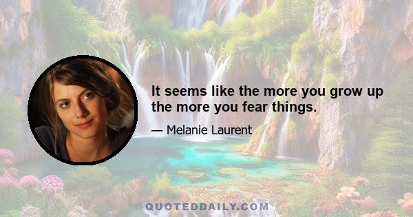 It seems like the more you grow up the more you fear things.