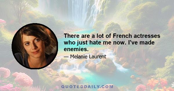 There are a lot of French actresses who just hate me now. I've made enemies.