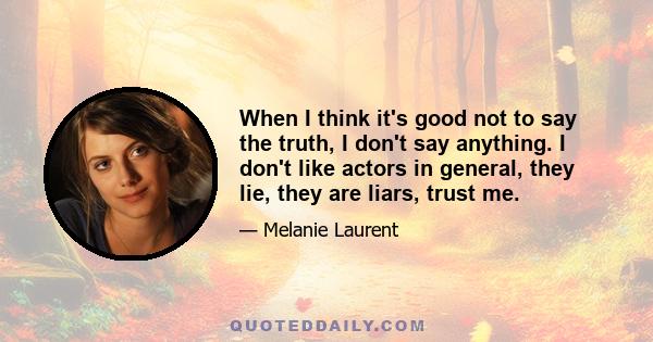 When I think it's good not to say the truth, I don't say anything. I don't like actors in general, they lie, they are liars, trust me.