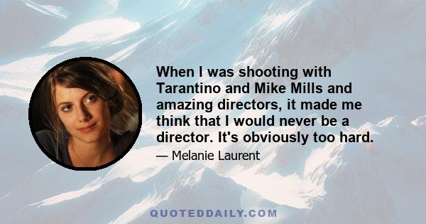 When I was shooting with Tarantino and Mike Mills and amazing directors, it made me think that I would never be a director. It's obviously too hard.