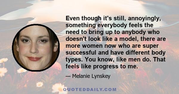 Even though it's still, annoyingly, something everybody feels the need to bring up to anybody who doesn't look like a model, there are more women now who are super successful and have different body types. You know,