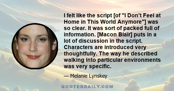 I felt like the script [of I Don't Feel at Home in This World Anymore] was so clear. It was sort of packed full of information. [Macon Blair] puts in a lot of discussion in the script. Characters are introduced very