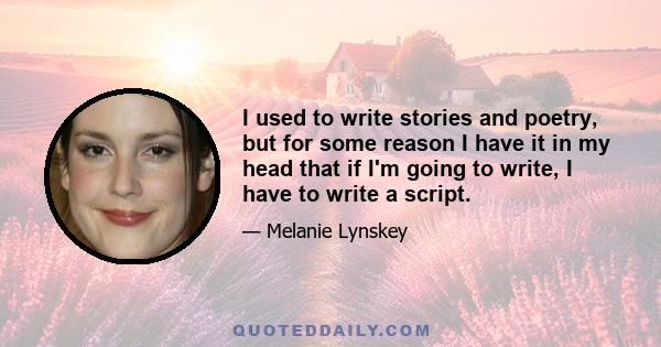 I used to write stories and poetry, but for some reason I have it in my head that if I'm going to write, I have to write a script.