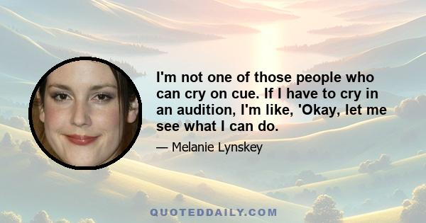 I'm not one of those people who can cry on cue. If I have to cry in an audition, I'm like, 'Okay, let me see what I can do.