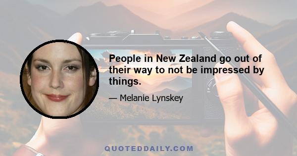 People in New Zealand go out of their way to not be impressed by things.