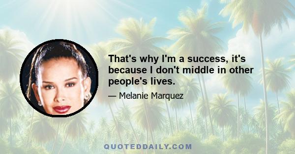 That's why I'm a success, it's because I don't middle in other people's lives.