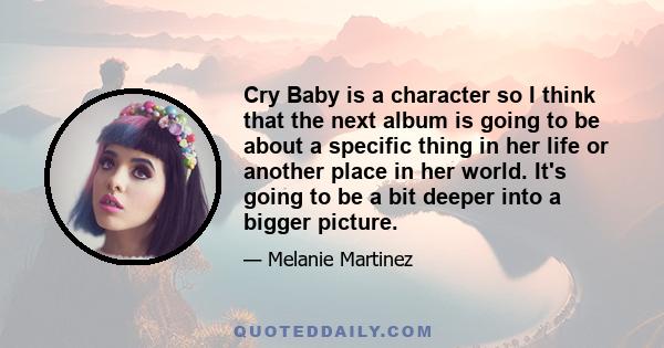 Cry Baby is a character so I think that the next album is going to be about a specific thing in her life or another place in her world. It's going to be a bit deeper into a bigger picture.