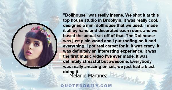 Dollhouse was really insane. We shot it at this top house studio in Brookyln. It was really cool. I designed a mini dollhouse that we used. I made it all by hand and decorated each room, and we based the actual set off