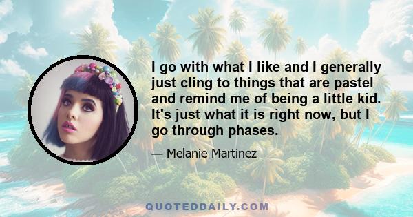 I go with what I like and I generally just cling to things that are pastel and remind me of being a little kid. It's just what it is right now, but I go through phases.