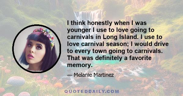 I think honestly when I was younger I use to love going to carnivals in Long Island. I use to love carnival season; I would drive to every town going to carnivals. That was definitely a favorite memory.