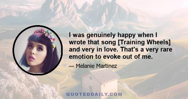 I was genuinely happy when I wrote that song [Training Wheels] and very in love. That's a very rare emotion to evoke out of me.