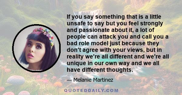 If you say something that is a little unsafe to say but you feel strongly and passionate about it, a lot of people can attack you and call you a bad role model just because they don't agree with your views, but in