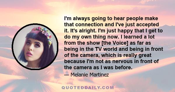 I'm always going to hear people make that connection and I've just accepted it. It's alright. I'm just happy that I get to do my own thing now. I learned a lot from the show [the Voice] as far as being in the TV world