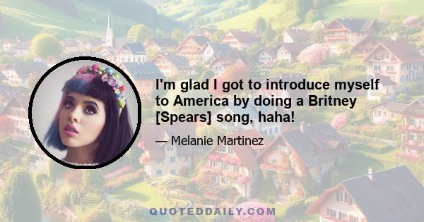 I'm glad I got to introduce myself to America by doing a Britney [Spears] song, haha!