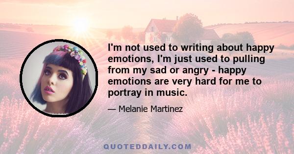 I'm not used to writing about happy emotions, I'm just used to pulling from my sad or angry - happy emotions are very hard for me to portray in music.