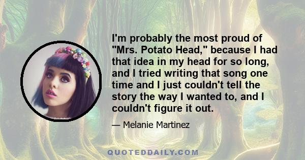 I'm probably the most proud of Mrs. Potato Head, because I had that idea in my head for so long, and I tried writing that song one time and I just couldn't tell the story the way I wanted to, and I couldn't figure it