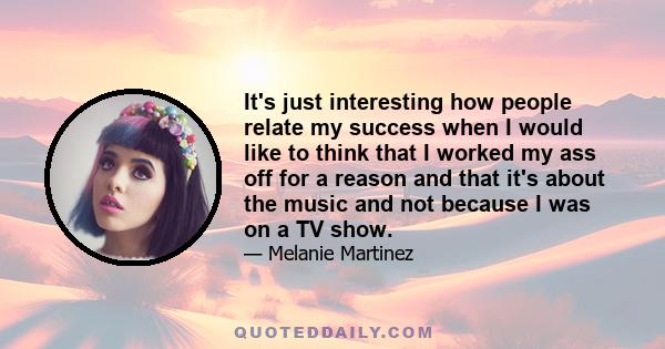 It's just interesting how people relate my success when I would like to think that I worked my ass off for a reason and that it's about the music and not because I was on a TV show.