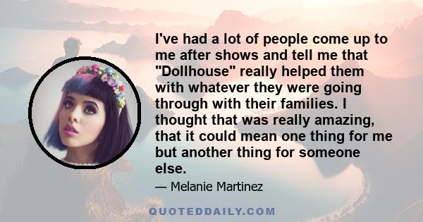 I've had a lot of people come up to me after shows and tell me that Dollhouse really helped them with whatever they were going through with their families. I thought that was really amazing, that it could mean one thing 