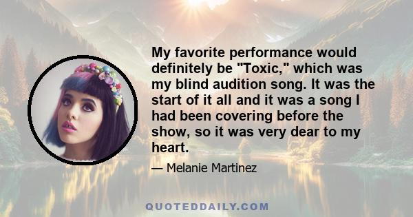 My favorite performance would definitely be Toxic, which was my blind audition song. It was the start of it all and it was a song I had been covering before the show, so it was very dear to my heart.