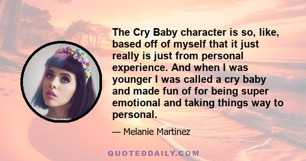 The Cry Baby character is so, like, based off of myself that it just really is just from personal experience. And when I was younger I was called a cry baby and made fun of for being super emotional and taking things