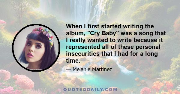 When I first started writing the album, Cry Baby was a song that I really wanted to write because it represented all of these personal insecurities that I had for a long time.