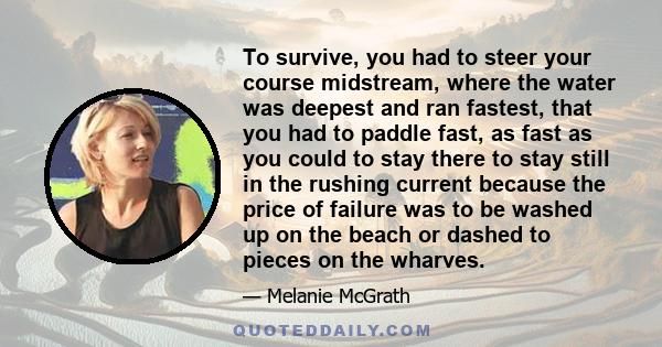 To survive, you had to steer your course midstream, where the water was deepest and ran fastest, that you had to paddle fast, as fast as you could to stay there to stay still in the rushing current because the price of