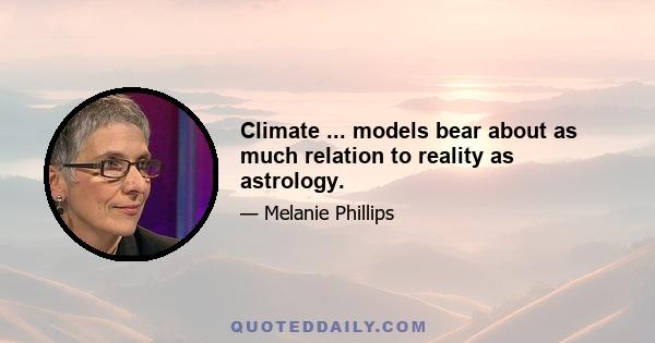 Climate ... models bear about as much relation to reality as astrology.