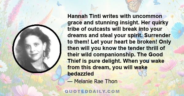 Hannah Tinti writes with uncommon grace and stunning insight. Her quirky tribe of outcasts will break into your dreams and steal your spirit. Surrender to them! Let your heart be broken! Only then will you know the