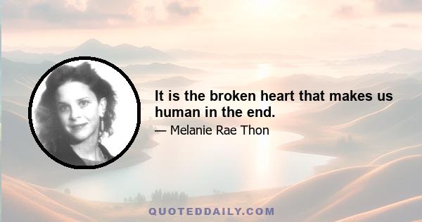 It is the broken heart that makes us human in the end.