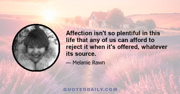 Affection isn't so plentiful in this life that any of us can afford to reject it when it's offered, whatever its source.