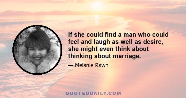 If she could find a man who could feel and laugh as well as desire, she might even think about thinking about marriage.