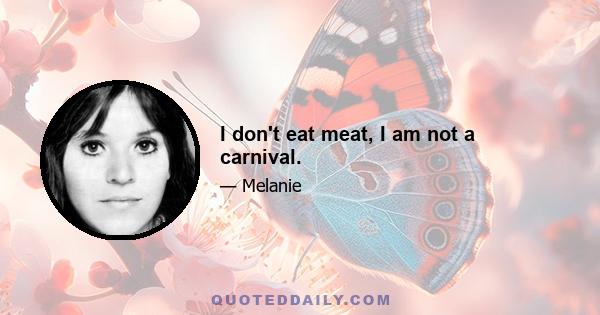 I don't eat meat, I am not a carnival.