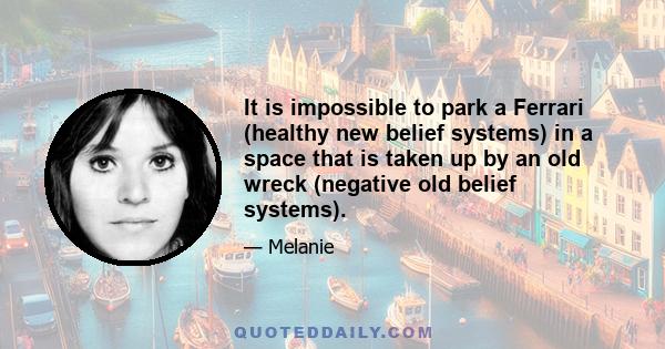 It is impossible to park a Ferrari (healthy new belief systems) in a space that is taken up by an old wreck (negative old belief systems).