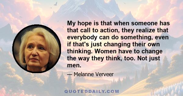 My hope is that when someone has that call to action, they realize that everybody can do something, even if that's just changing their own thinking. Women have to change the way they think, too. Not just men.