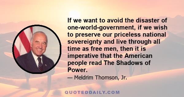 If we want to avoid the disaster of one-world-government, if we wish to preserve our priceless national sovereignty and live through all time as free men, then it is imperative that the American people read The Shadows