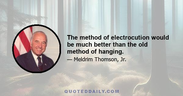 The method of electrocution would be much better than the old method of hanging.