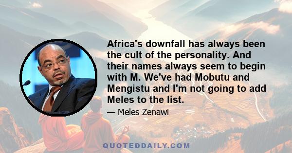 Africa's downfall has always been the cult of the personality. And their names always seem to begin with M. We've had Mobutu and Mengistu and I'm not going to add Meles to the list.