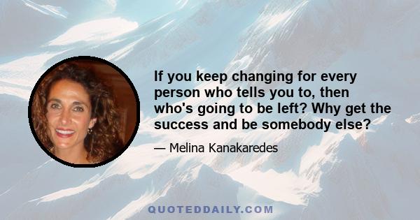 If you keep changing for every person who tells you to, then who's going to be left? Why get the success and be somebody else?