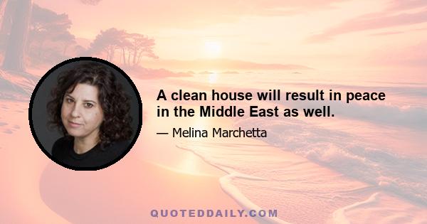 A clean house will result in peace in the Middle East as well.